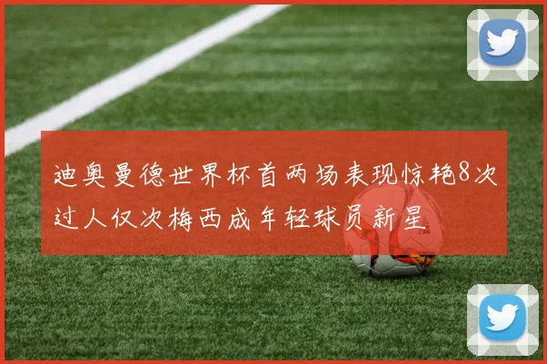 迪奥曼德世界杯首两场表现惊艳8次过人仅次梅西成年轻球员新星
