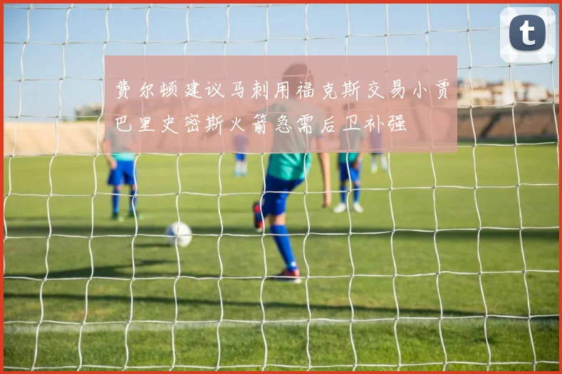 费尔顿建议马刺用福克斯交易小贾巴里史密斯火箭急需后卫补强