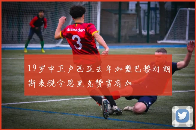 19岁中卫卢西亚去年加盟巴黎对朗斯表现令恩里克赞赏有加