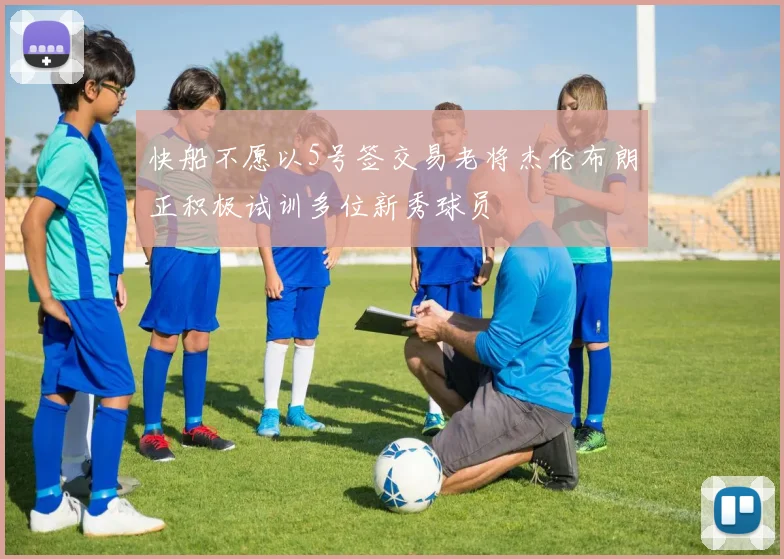 快船不愿以5号签交易老将杰伦布朗正积极试训多位新秀球员