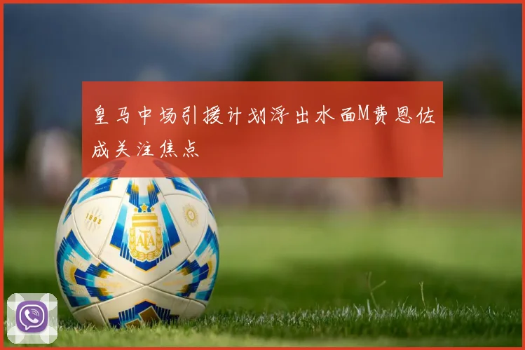 皇马中场引援计划浮出水面M费恩佐成关注焦点