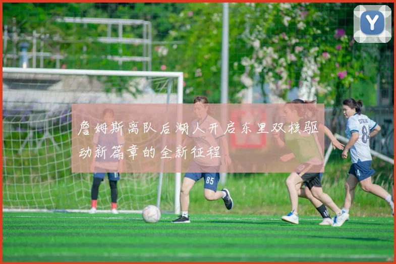 詹姆斯离队后湖人开启东里双核驱动新篇章的全新征程