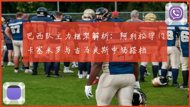 巴西队主力框架解析：阿利松守门卡塞米罗与吉马良斯中场搭档