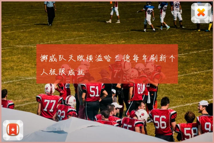 挪威队天赋横溢哈兰德每年刷新个人极限成就