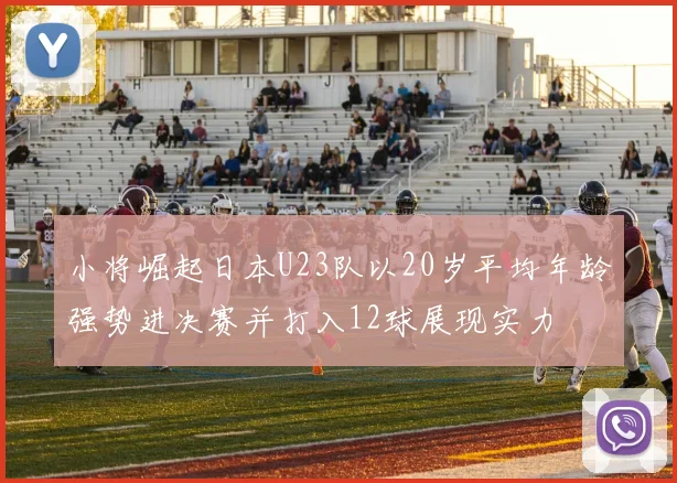 小将崛起日本U23队以20岁平均年龄强势进决赛并打入12球展现实力