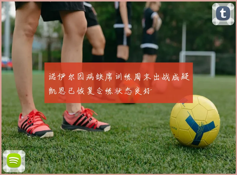 诺伊尔因病缺席训练周末出战成疑凯恩已恢复合练状态良好