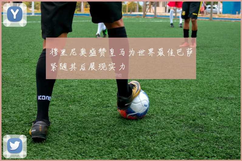 穆里尼奥盛赞皇马为世界最佳巴萨紧随其后展现实力