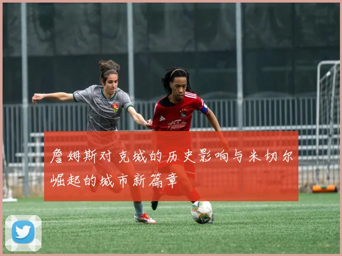 詹姆斯对克城的历史影响与米切尔崛起的城市新篇章