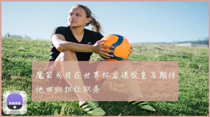 魔笛或将在世界杯后退役皇马期待他回归担任职务