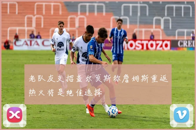 老队友支招查尔莫斯称詹姆斯重返热火将是绝佳选择