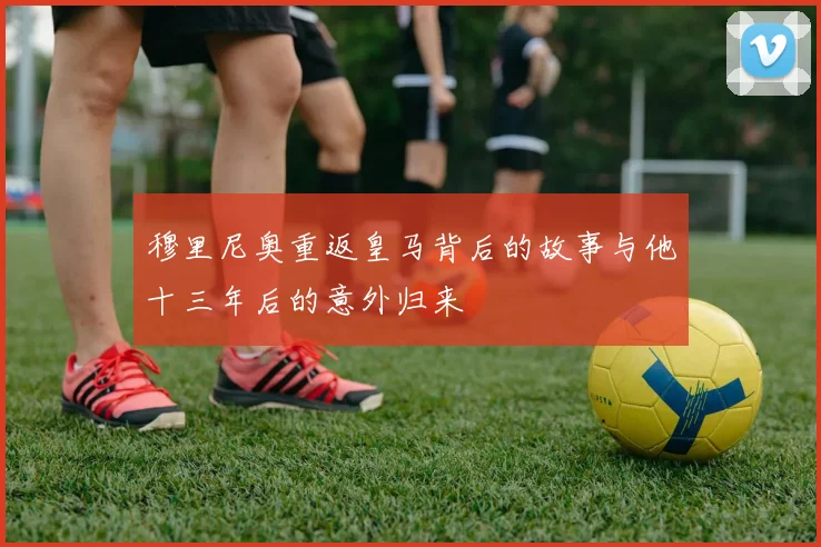 穆里尼奥重返皇马背后的故事与他十三年后的意外归来