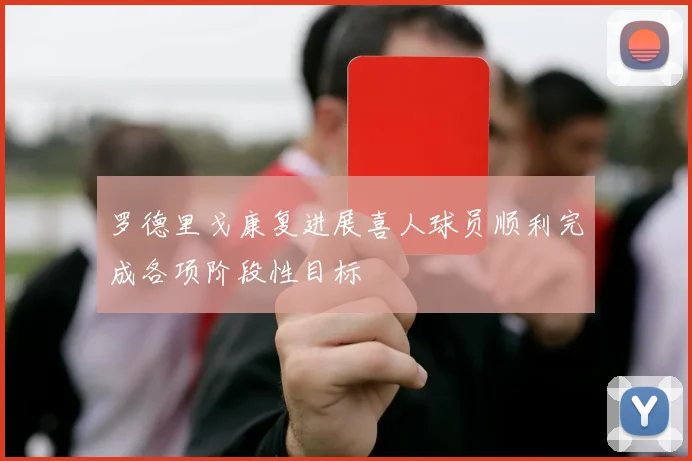 罗德里戈康复进展喜人球员顺利完成各项阶段性目标