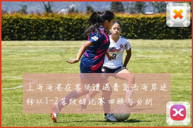 上海海港在客场遭遇青岛西海岸逆转以1-2落败的比赛回顾与分析