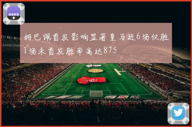 姆巴佩首发影响显著皇马近6场仅胜1场未首发胜率高达875