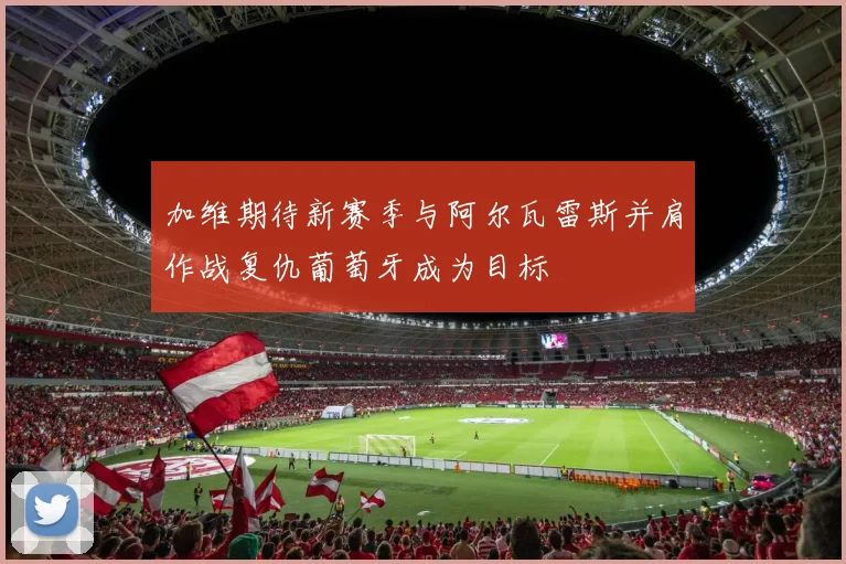 加维期待新赛季与阿尔瓦雷斯并肩作战复仇葡萄牙成为目标