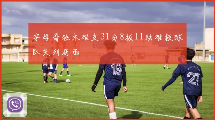 字母哥独木难支31分8板11助难救球队失利局面