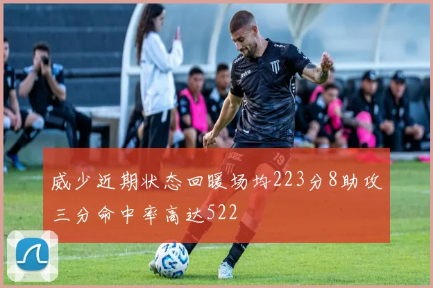 威少近期状态回暖场均223分8助攻三分命中率高达522
