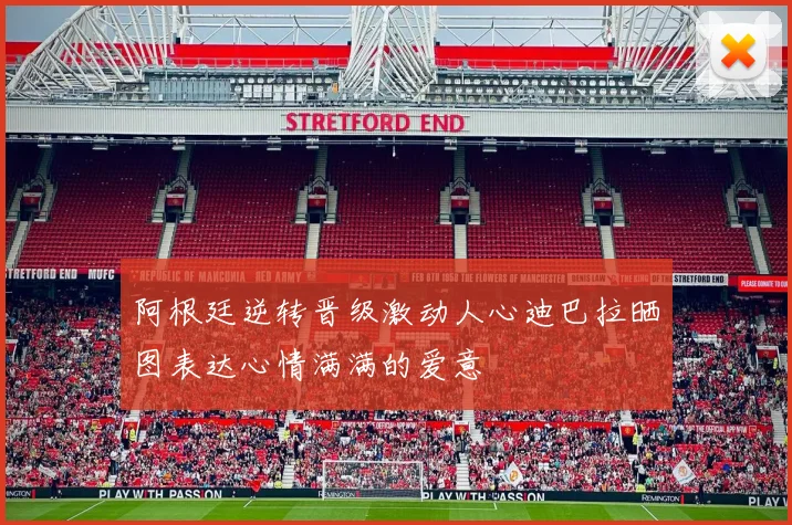 阿根廷逆转晋级激动人心迪巴拉晒图表达心情满满的爱意