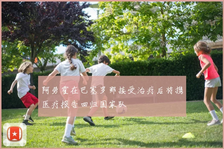阿劳霍在巴塞罗那接受治疗后将携医疗报告回归国家队