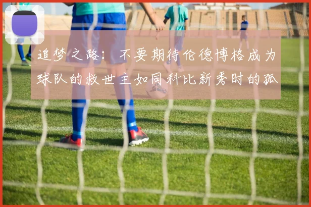 追梦之路：不要期待伦德博格成为球队的救世主如同科比新秀时的孤独奋斗