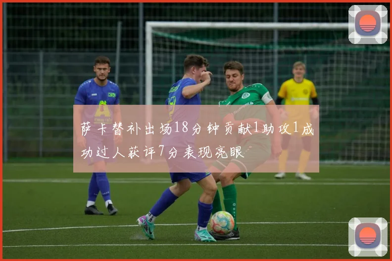 萨卡替补出场18分钟贡献1助攻1成功过人获评7分表现亮眼