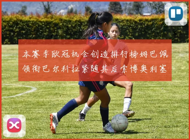 本赛季欧冠机会创造排行榜姆巴佩领衔巴尔科拉紧随其后索博奥利塞表现出色