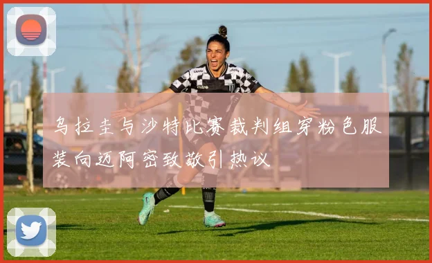 乌拉圭与沙特比赛裁判组穿粉色服装向迈阿密致敬引热议