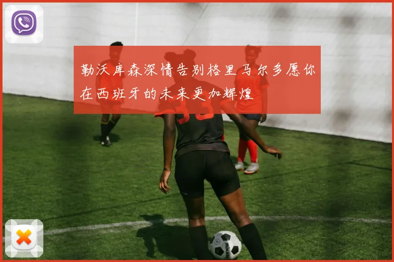 勒沃库森深情告别格里马尔多愿你在西班牙的未来更加辉煌