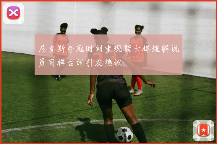 尼克斯夺冠时刻重现骑士辉煌解说员同样台词引发热议