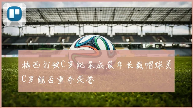 梅西打破C罗纪录成最年长戴帽球员C罗能否重夺荣誉
