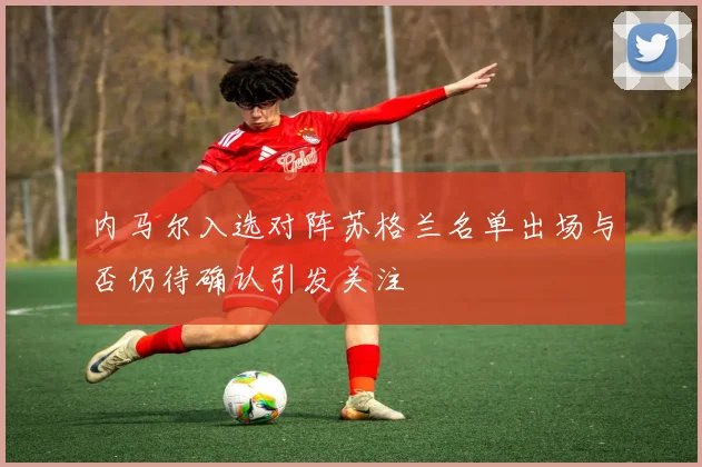 内马尔入选对阵苏格兰名单出场与否仍待确认引发关注