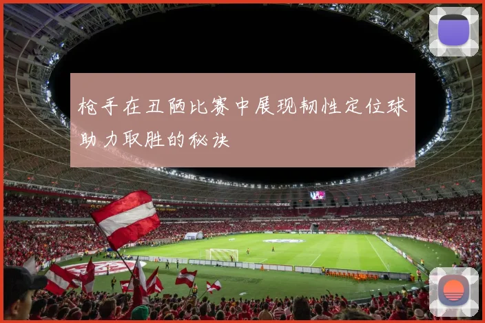 枪手在丑陋比赛中展现韧性定位球助力取胜的秘诀