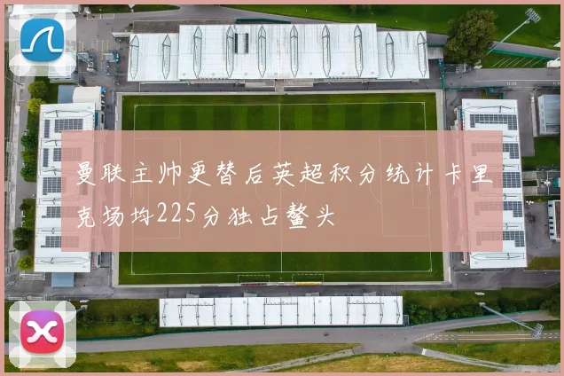 曼联主帅更替后英超积分统计卡里克场均225分独占鳌头