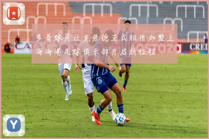 多哥球员让克劳德正式租借加盟上海海港足球俱乐部开启新征程