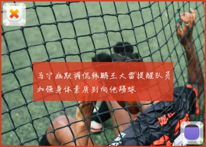 马宁幽默调侃韩鹏王大雷提醒队员加强身体素质别向他踢球